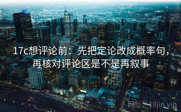 17c想评论前：先把定论改成概率句，再核对评论区是不是再叙事