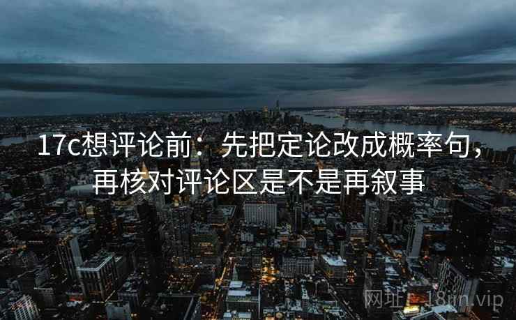 17c想评论前：先把定论改成概率句，再核对评论区是不是再叙事