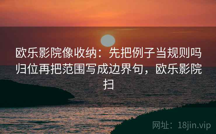 欧乐影院像收纳：先把例子当规则吗归位再把范围写成边界句，欧乐影院扫