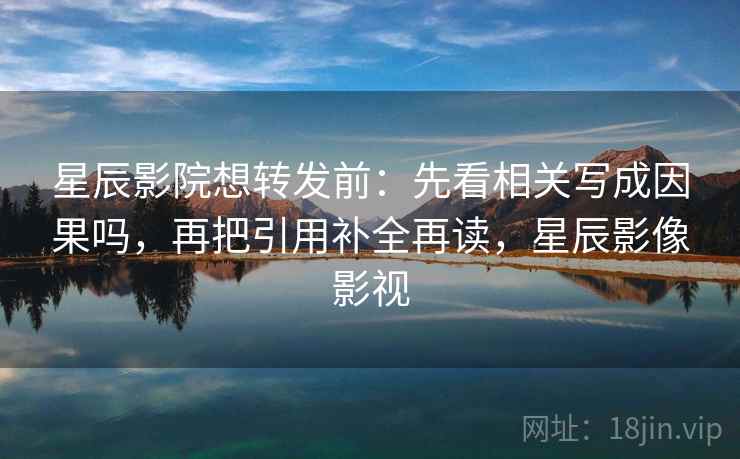 星辰影院想转发前：先看相关写成因果吗，再把引用补全再读，星辰影像影视