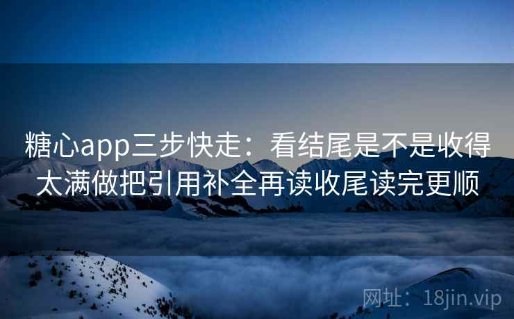 糖心app三步快走：看结尾是不是收得太满做把引用补全再读收尾读完更顺
