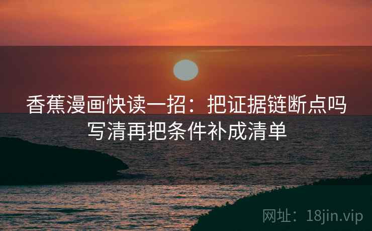 香蕉漫画快读一招：把证据链断点吗写清再把条件补成清单