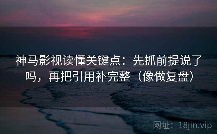神马影视读懂关键点：先抓前提说了吗，再把引用补完整（像做复盘）