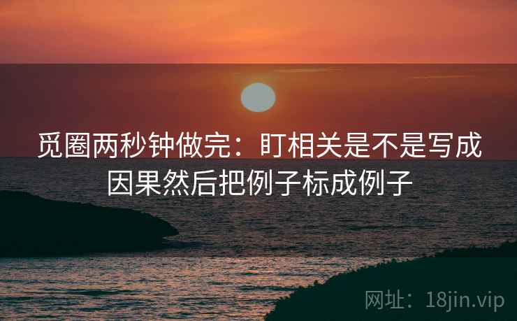 觅圈两秒钟做完：盯相关是不是写成因果然后把例子标成例子