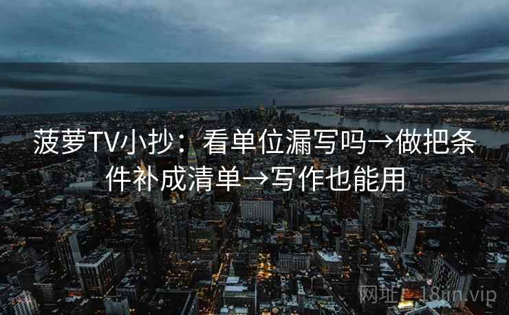 菠萝TV小抄：看单位漏写吗→做把条件补成清单→写作也能用