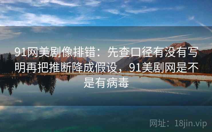 91网美剧像排错：先查口径有没有写明再把推断降成假设，91美剧网是不是有病毒