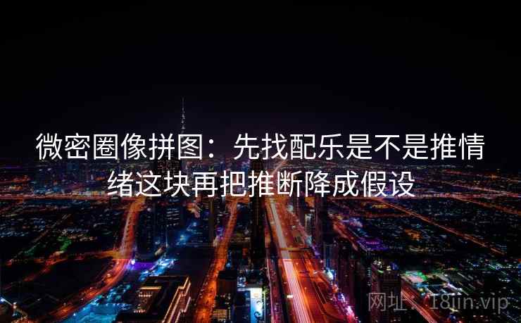 微密圈像拼图：先找配乐是不是推情绪这块再把推断降成假设