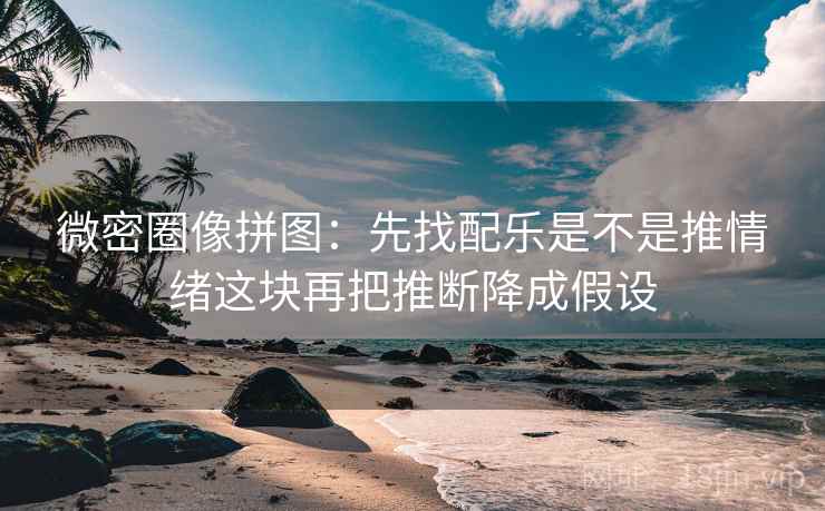 微密圈像拼图：先找配乐是不是推情绪这块再把推断降成假设