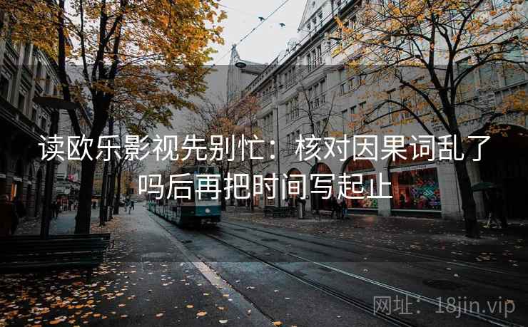 读欧乐影视先别忙：核对因果词乱了吗后再把时间写起止