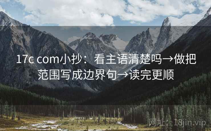 17c com小抄：看主语清楚吗→做把范围写成边界句→读完更顺