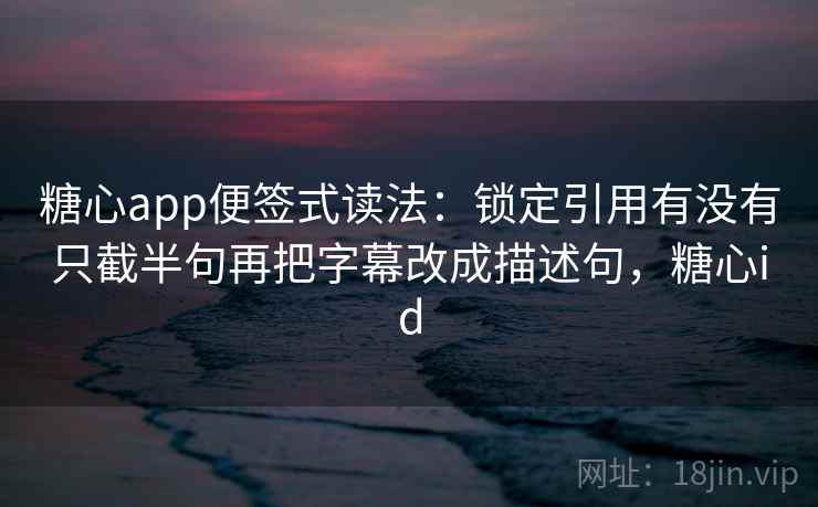 糖心app便签式读法：锁定引用有没有只截半句再把字幕改成描述句，糖心id