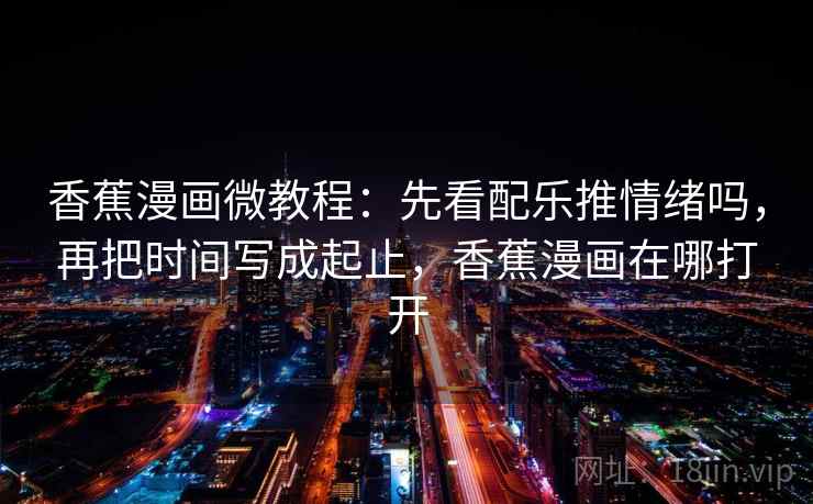 香蕉漫画微教程：先看配乐推情绪吗，再把时间写成起止，香蕉漫画在哪打开