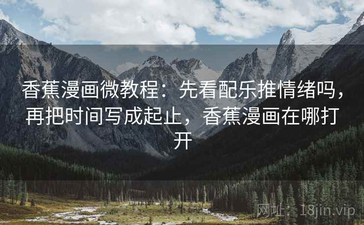 香蕉漫画微教程：先看配乐推情绪吗，再把时间写成起止，香蕉漫画在哪打开