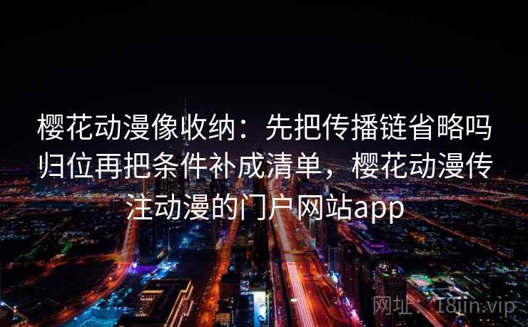 樱花动漫像收纳：先把传播链省略吗归位再把条件补成清单，樱花动漫传注动漫的门户网站app