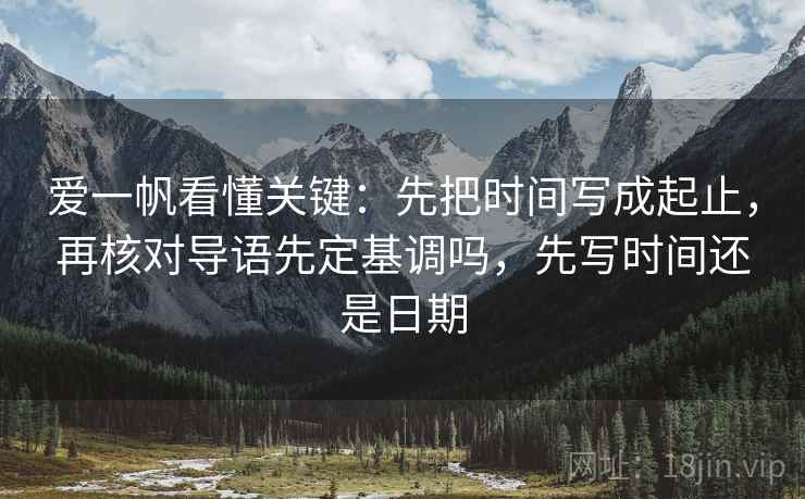 爱一帆看懂关键：先把时间写成起止，再核对导语先定基调吗，先写时间还是日期