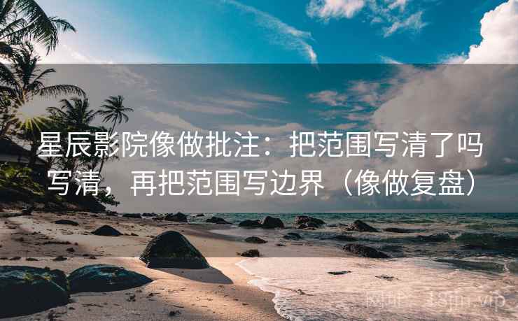 星辰影院像做批注：把范围写清了吗写清，再把范围写边界（像做复盘）