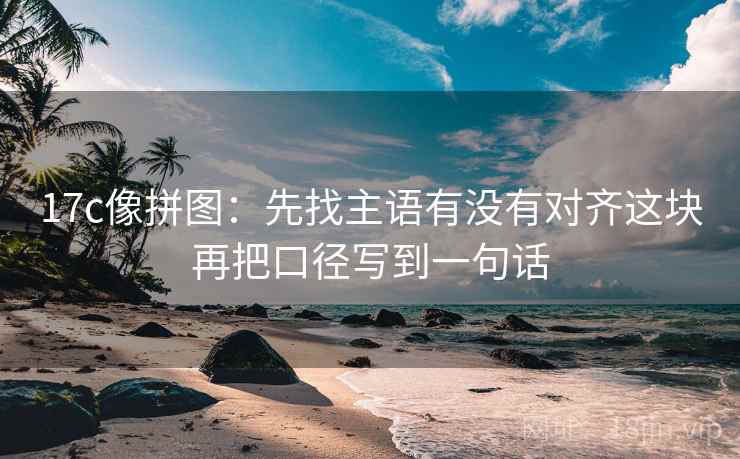17c像拼图：先找主语有没有对齐这块再把口径写到一句话
