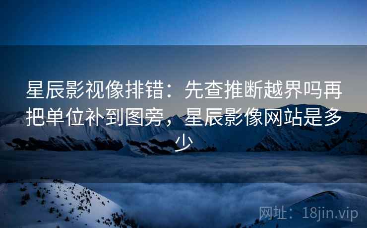 星辰影视像排错：先查推断越界吗再把单位补到图旁，星辰影像网站是多少