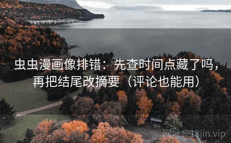 虫虫漫画像排错：先查时间点藏了吗，再把结尾改摘要（评论也能用）