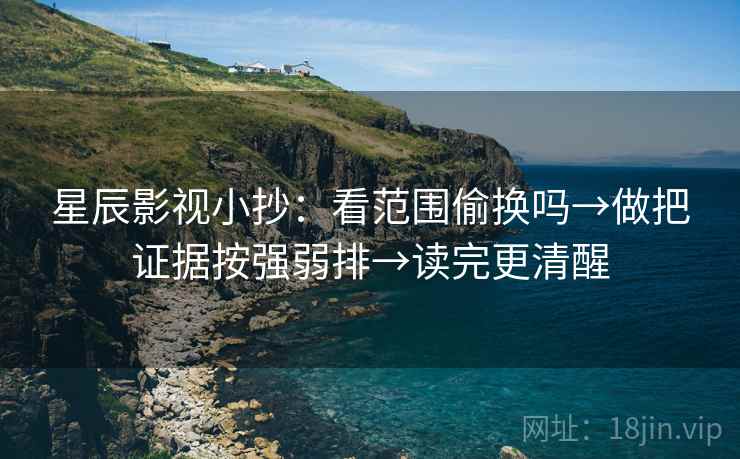 星辰影视小抄：看范围偷换吗→做把证据按强弱排→读完更清醒