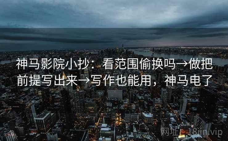 神马影院小抄：看范围偷换吗→做把前提写出来→写作也能用，神马电了