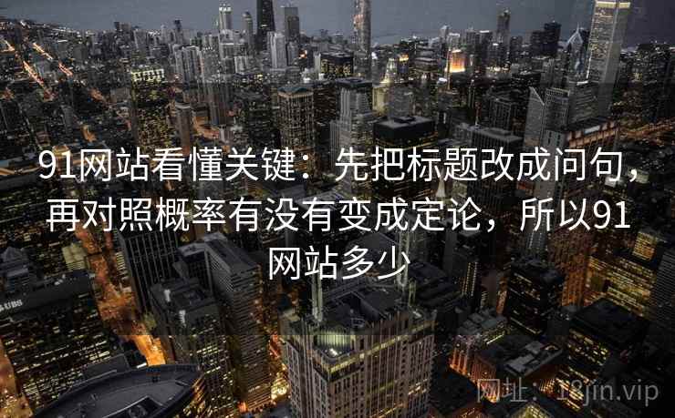91网站看懂关键：先把标题改成问句，再对照概率有没有变成定论，所以91网站多少