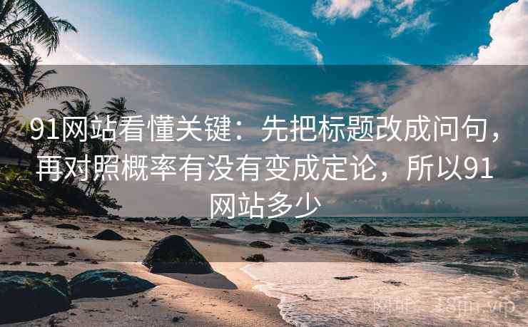 91网站看懂关键：先把标题改成问句，再对照概率有没有变成定论，所以91网站多少