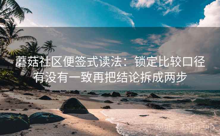 蘑菇社区便签式读法：锁定比较口径有没有一致再把结论拆成两步