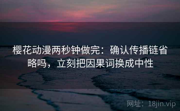 樱花动漫两秒钟做完：确认传播链省略吗，立刻把因果词换成中性