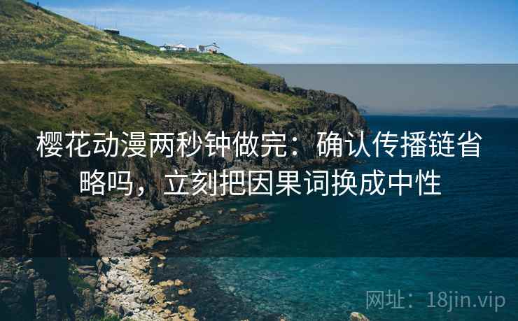 樱花动漫两秒钟做完：确认传播链省略吗，立刻把因果词换成中性